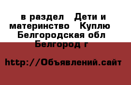  в раздел : Дети и материнство » Куплю . Белгородская обл.,Белгород г.